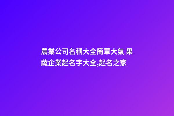 農業公司名稱大全簡單大氣 果蔬企業起名字大全,起名之家